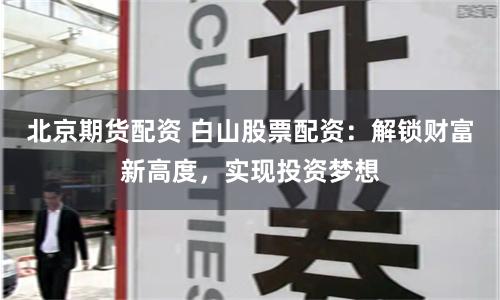 北京期货配资 白山股票配资：解锁财富新高度，实现投资梦想