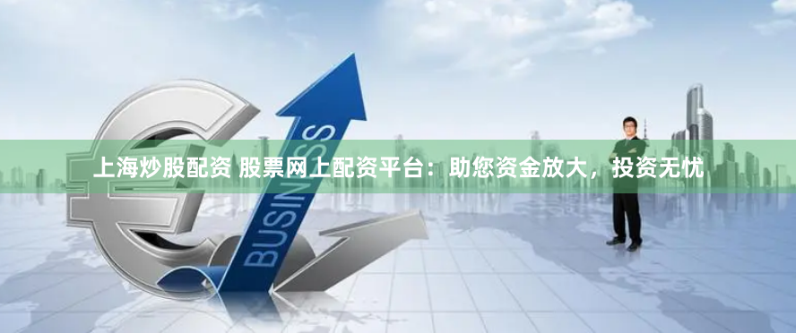 上海炒股配资 股票网上配资平台：助您资金放大，投资无忧