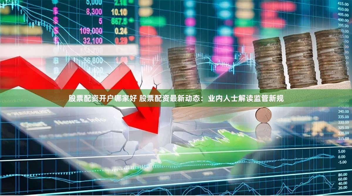 股票配资开户哪家好 股票配资最新动态：业内人士解读监管新规