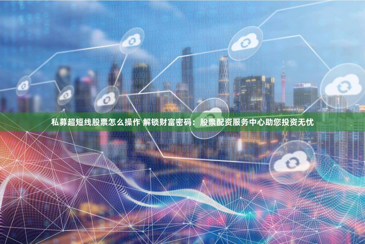 私募超短线股票怎么操作 解锁财富密码：股票配资服务中心助您投资无忧