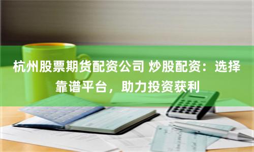 杭州股票期货配资公司 炒股配资：选择靠谱平台，助力投资获利