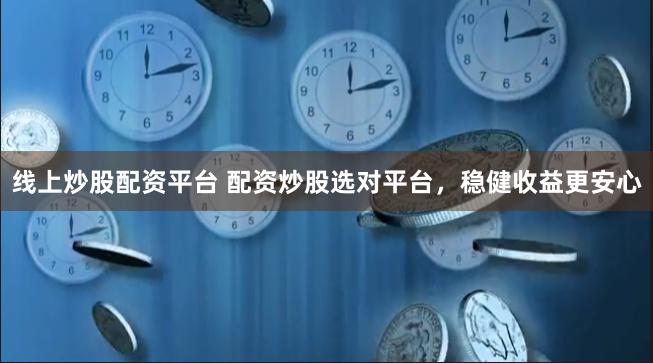 线上炒股配资平台 配资炒股选对平台，稳健收益更安心