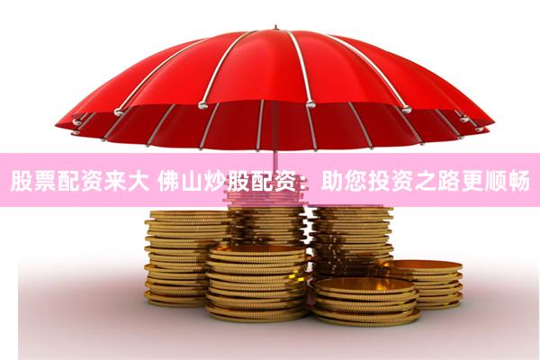 股票配资来大 佛山炒股配资：助您投资之路更顺畅
