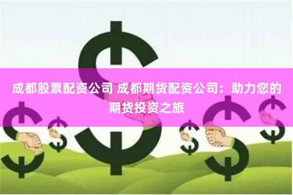 成都股票配资公司 成都期货配资公司：助力您的期货投资之旅