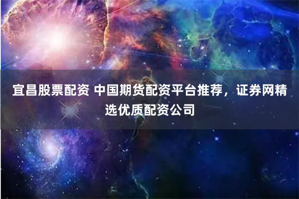 宜昌股票配资 中国期货配资平台推荐，证券网精选优质配资公司