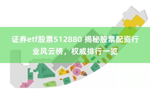 证券etf股票512880 揭秘股票配资行业风云榜，权威排行一览