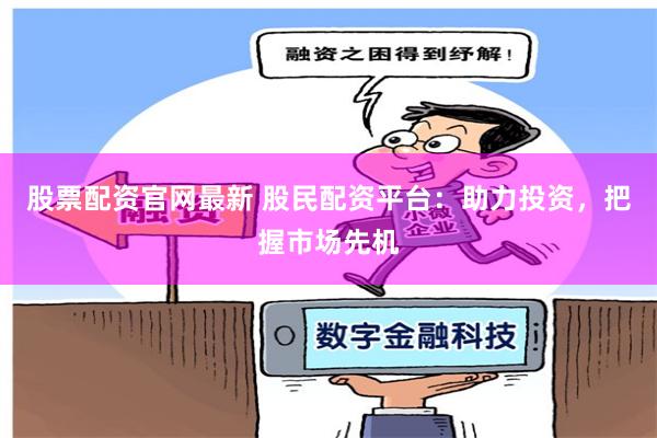 股票配资官网最新 股民配资平台：助力投资，把握市场先机