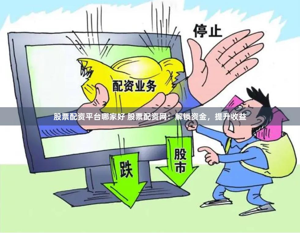 股票配资平台哪家好 股票配资网：解锁资金，提升收益