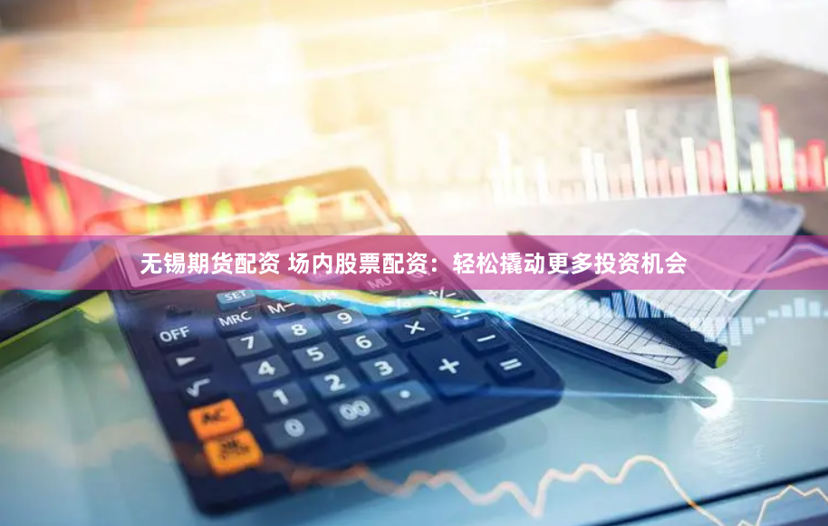 无锡期货配资 场内股票配资：轻松撬动更多投资机会