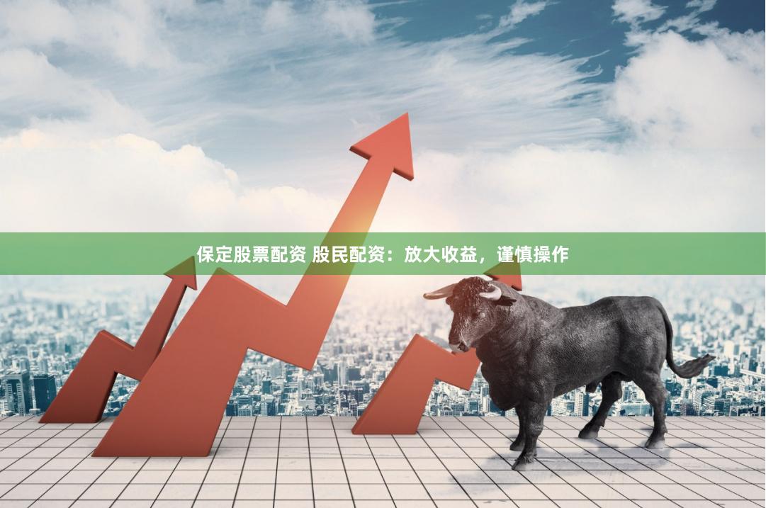 保定股票配资 股民配资：放大收益，谨慎操作
