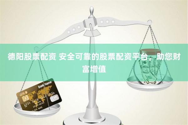 德阳股票配资 安全可靠的股票配资平台，助您财富增值