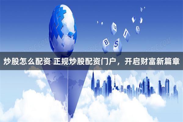 炒股怎么配资 正规炒股配资门户，开启财富新篇章