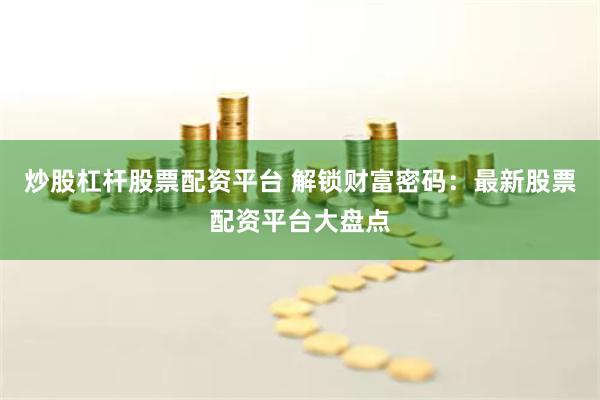 炒股杠杆股票配资平台 解锁财富密码：最新股票配资平台大盘点