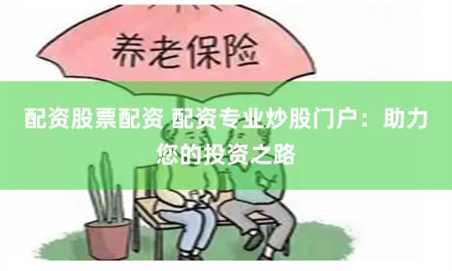 配资股票配资 配资专业炒股门户：助力您的投资之路