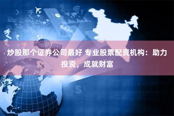 炒股那个证券公司最好 专业股票配资机构：助力投资，成就财富
