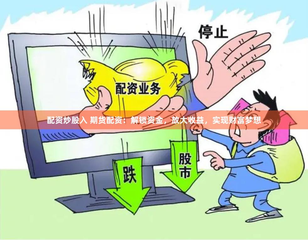 配资炒股入 期货配资：解锁资金，放大收益，实现财富梦想