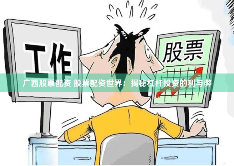 广西股票配资 股票配资世界：揭秘杠杆投资的利与弊