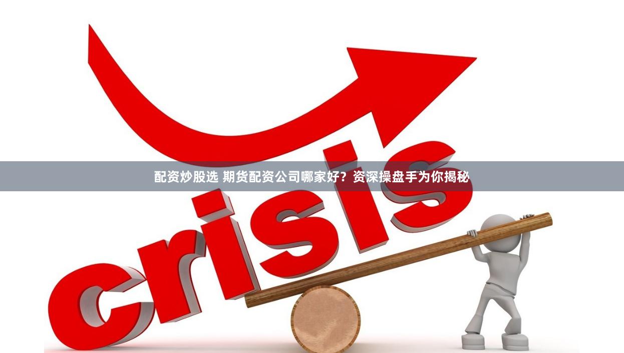 配资炒股选 期货配资公司哪家好？资深操盘手为你揭秘