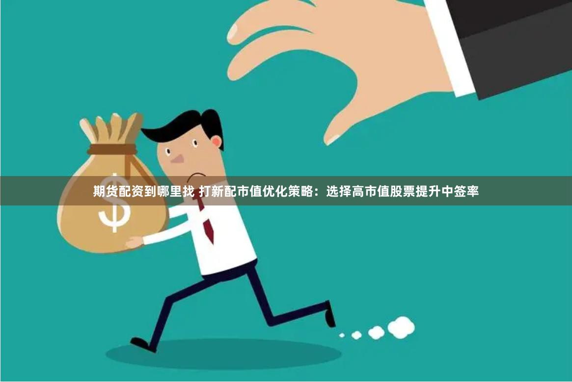 期货配资到哪里找 打新配市值优化策略：选择高市值股票提升中签率