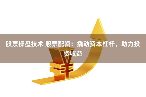 股票操盘技术 股票配资：撬动资本杠杆，助力投资收益