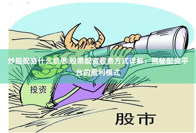 炒股配资什么意思 股票配资收费方式详解：揭秘配资平台的盈利模式