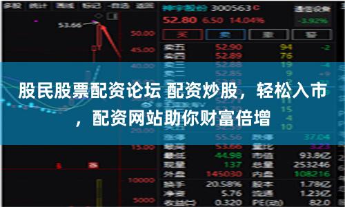 股民股票配资论坛 配资炒股，轻松入市，配资网站助你财富倍增