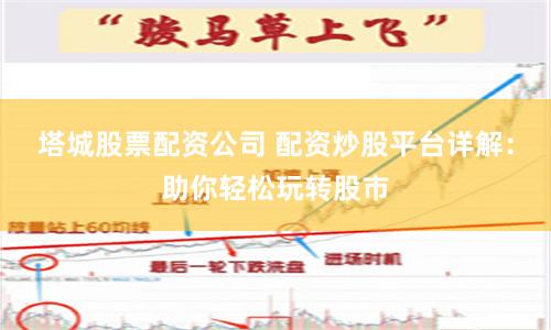 塔城股票配资公司 配资炒股平台详解：助你轻松玩转股市