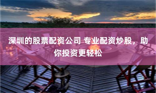 深圳的股票配资公司 专业配资炒股，助你投资更轻松