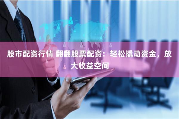 股市配资行情 翻翻股票配资：轻松撬动资金，放大收益空间