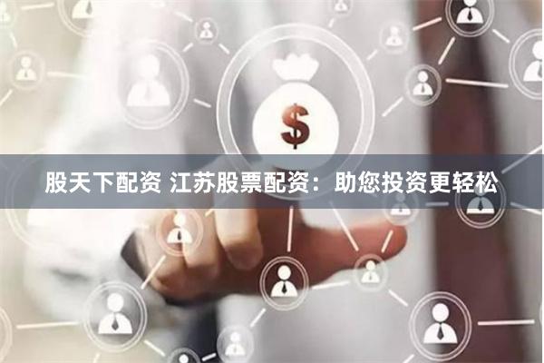 股天下配资 江苏股票配资：助您投资更轻松