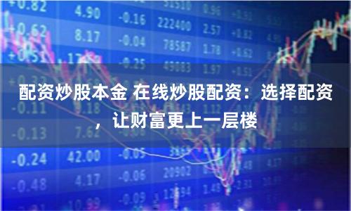 配资炒股本金 在线炒股配资：选择配资，让财富更上一层楼
