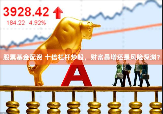 股票基金配资 十倍杠杆炒股，财富暴增还是风险深渊？