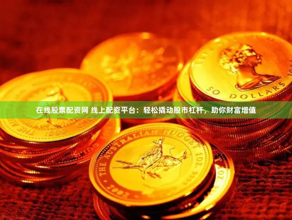 在线股票配资网 线上配资平台：轻松撬动股市杠杆，助你财富增值