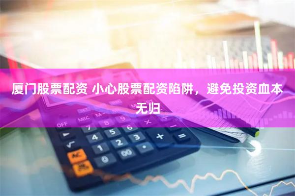 厦门股票配资 小心股票配资陷阱，避免投资血本无归