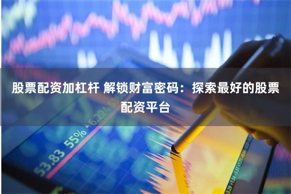 股票配资加杠杆 解锁财富密码：探索最好的股票配资平台