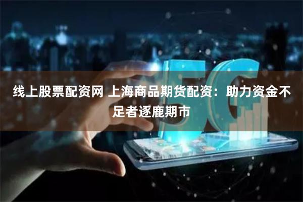 线上股票配资网 上海商品期货配资：助力资金不足者逐鹿期市