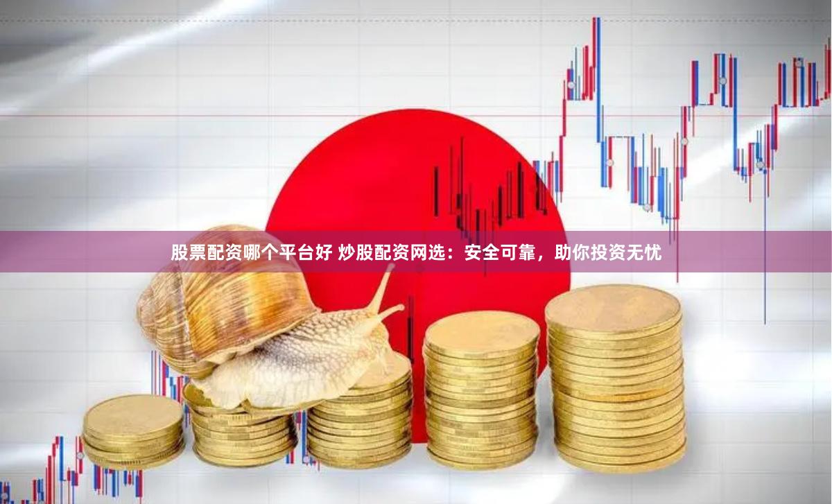 股票配资哪个平台好 炒股配资网选：安全可靠，助你投资无忧