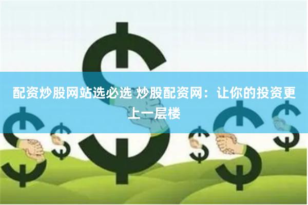 配资炒股网站选必选 炒股配资网：让你的投资更上一层楼