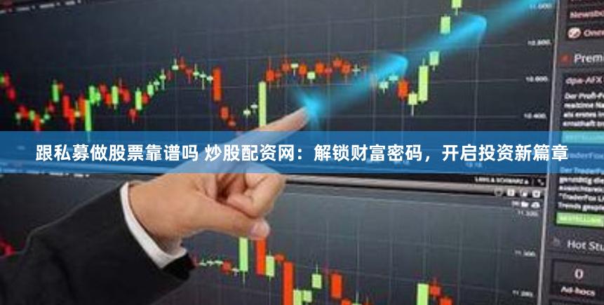 跟私募做股票靠谱吗 炒股配资网：解锁财富密码，开启投资新篇章