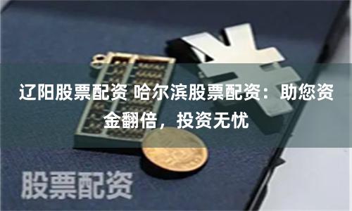 辽阳股票配资 哈尔滨股票配资：助您资金翻倍，投资无忧