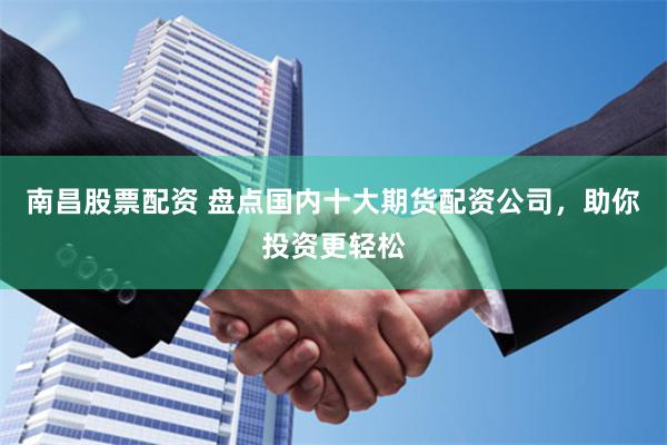 南昌股票配资 盘点国内十大期货配资公司，助你投资更轻松