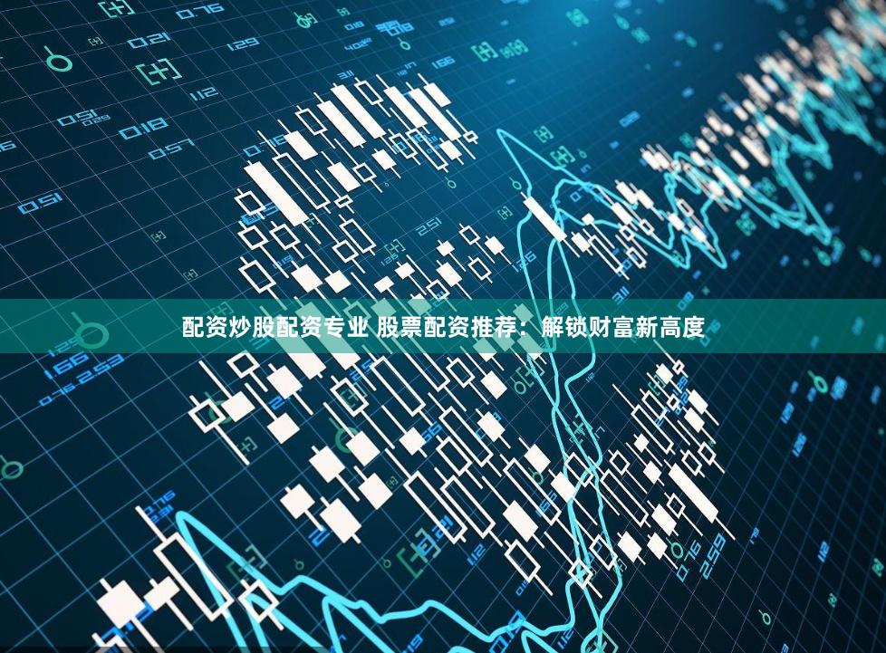 配资炒股配资专业 股票配资推荐：解锁财富新高度