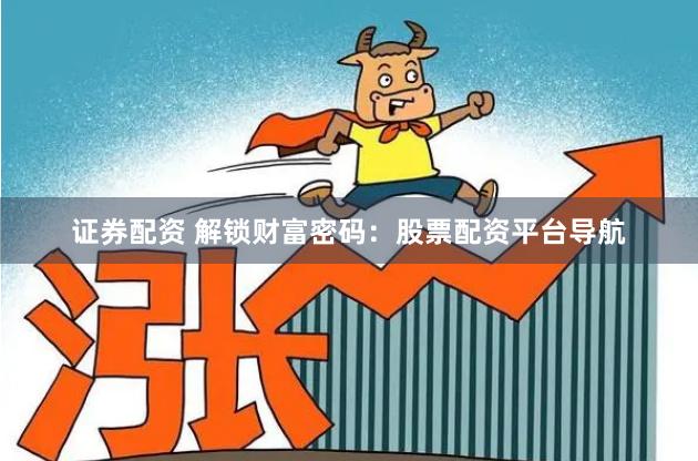 证券配资 解锁财富密码：股票配资平台导航