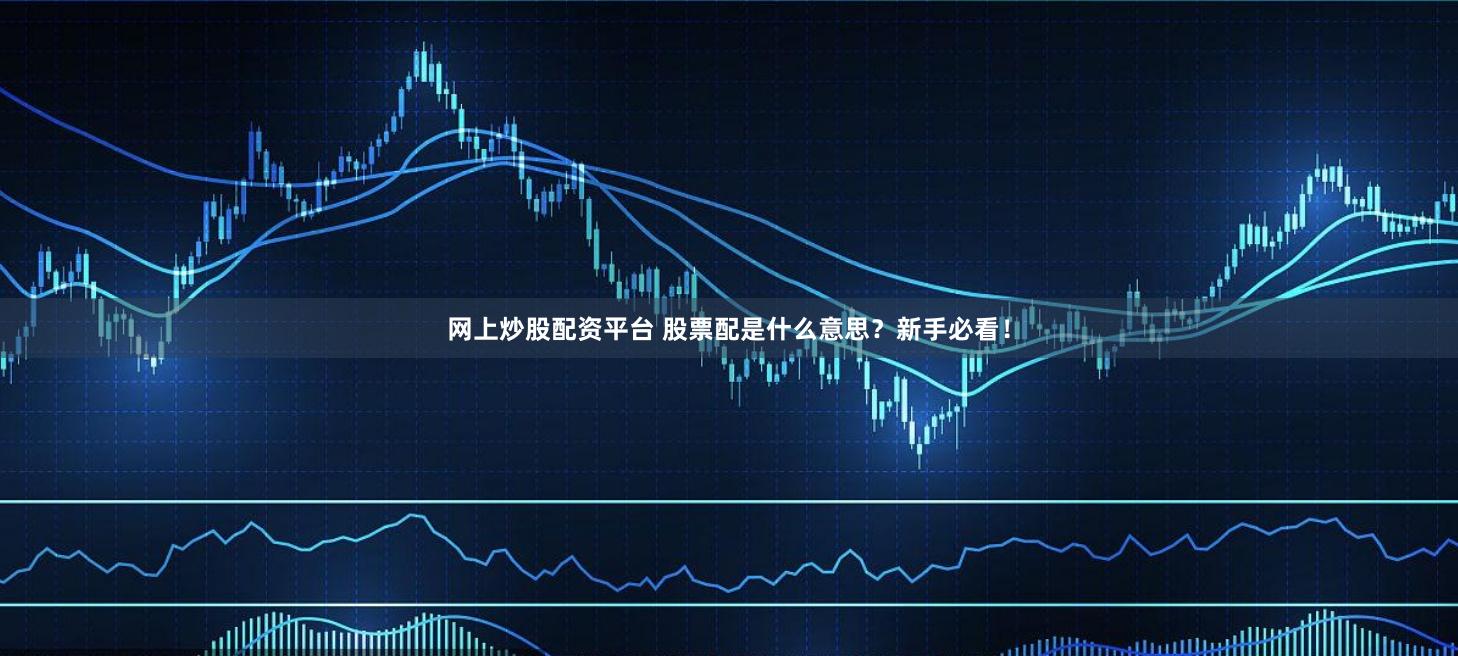 网上炒股配资平台 股票配是什么意思？新手必看！