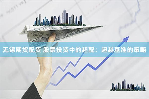 无锡期货配资 股票投资中的超配：超越基准的策略