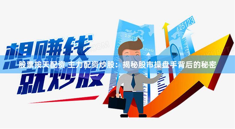 股票按天配资 主力配资炒股：揭秘股市操盘手背后的秘密