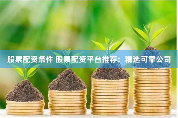 股票配资条件 股票配资平台推荐：精选可靠公司