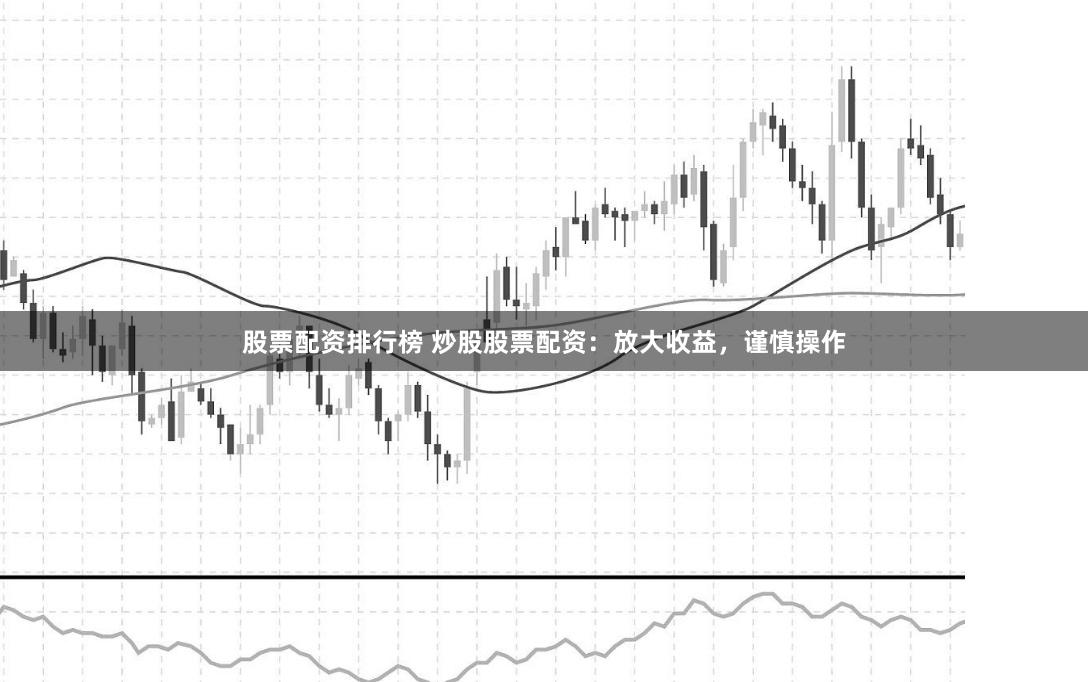 股票配资排行榜 炒股股票配资：放大收益，谨慎操作