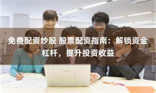 免费配资炒股 股票配资指南：解锁资金杠杆，提升投资收益