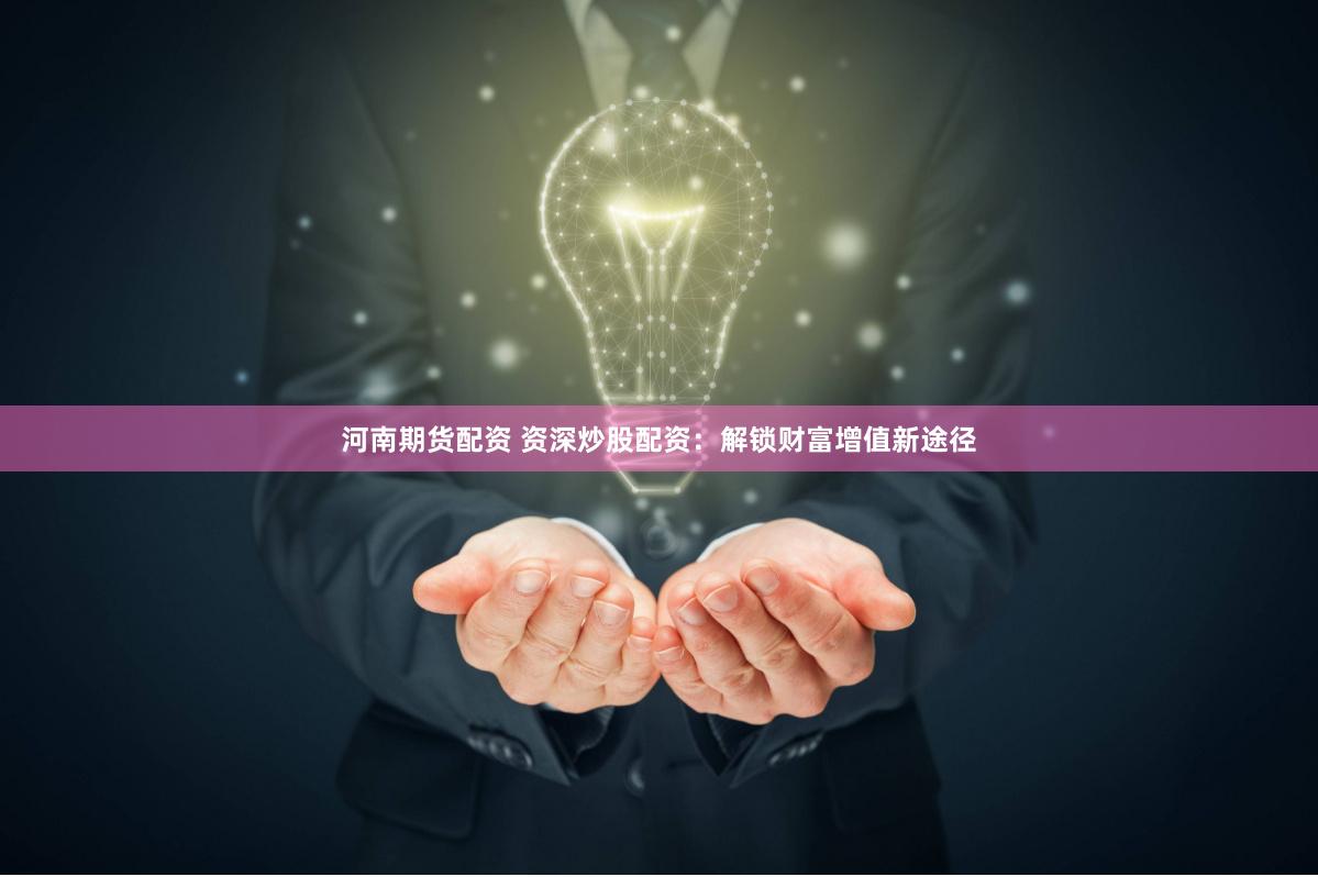河南期货配资 资深炒股配资：解锁财富增值新途径